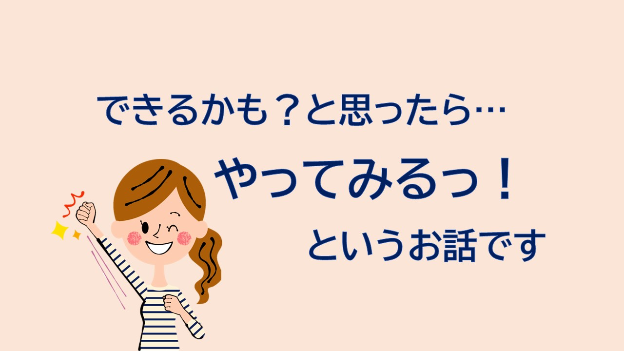 できるかもと思ったら…やってみるっ！