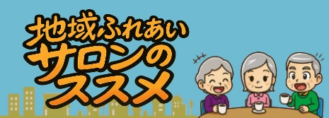 地域ふれあいサロンのススメ